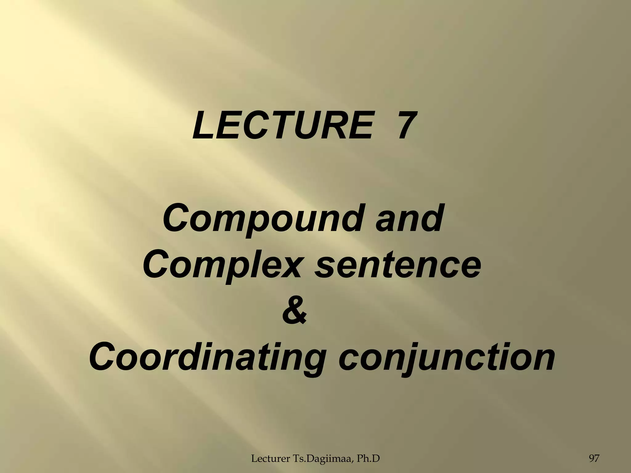 LECTURE 7
Compound and
Complex sentence
&
Coordinating conjunction
Lecturer Ts.Dagiimaa, Ph.D

97

 