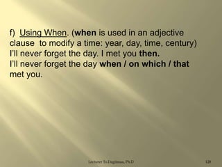 f) Using When. (when is used in an adjective
clause to modify a time: year, day, time, century)
I‟ll never forget the day. I met you then.
I‟ll never forget the day when / on which / that
met you.

Lecturer Ts.Dagiimaa, Ph.D

128

 