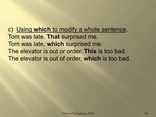 c) Using which to modify a whole sentence.
Tom was late. That surprised me.
Tom was late, which surprised me.
The elevator is out or order. This is too bad.
The elevator is out of order, which is too bad.

Lecturer Ts.Dagiimaa, Ph.D

131

 