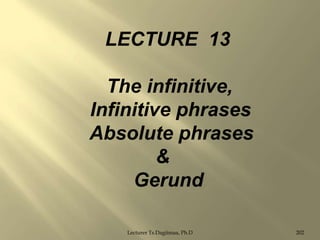LECTURE 13

The infinitive,
Infinitive phrases
Absolute phrases
&
Gerund
Lecturer Ts.Dagiimaa, Ph.D

202

 