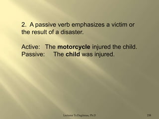 2. A passive verb emphasizes a victim or
the result of a disaster.
Active: The motorcycle injured the child.
Passive: The child was injured.

Lecturer Ts.Dagiimaa, Ph.D

238

 