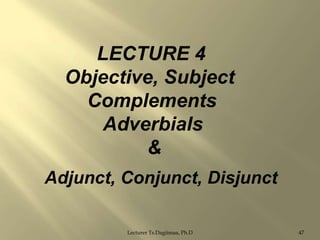 LECTURE 4
Objective, Subject
Complements
Adverbials
&
Adjunct, Conjunct, Disjunct
Lecturer Ts.Dagiimaa, Ph.D

47

 