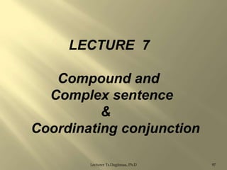 LECTURE 7
Compound and
Complex sentence
&
Coordinating conjunction
Lecturer Ts.Dagiimaa, Ph.D

97

 