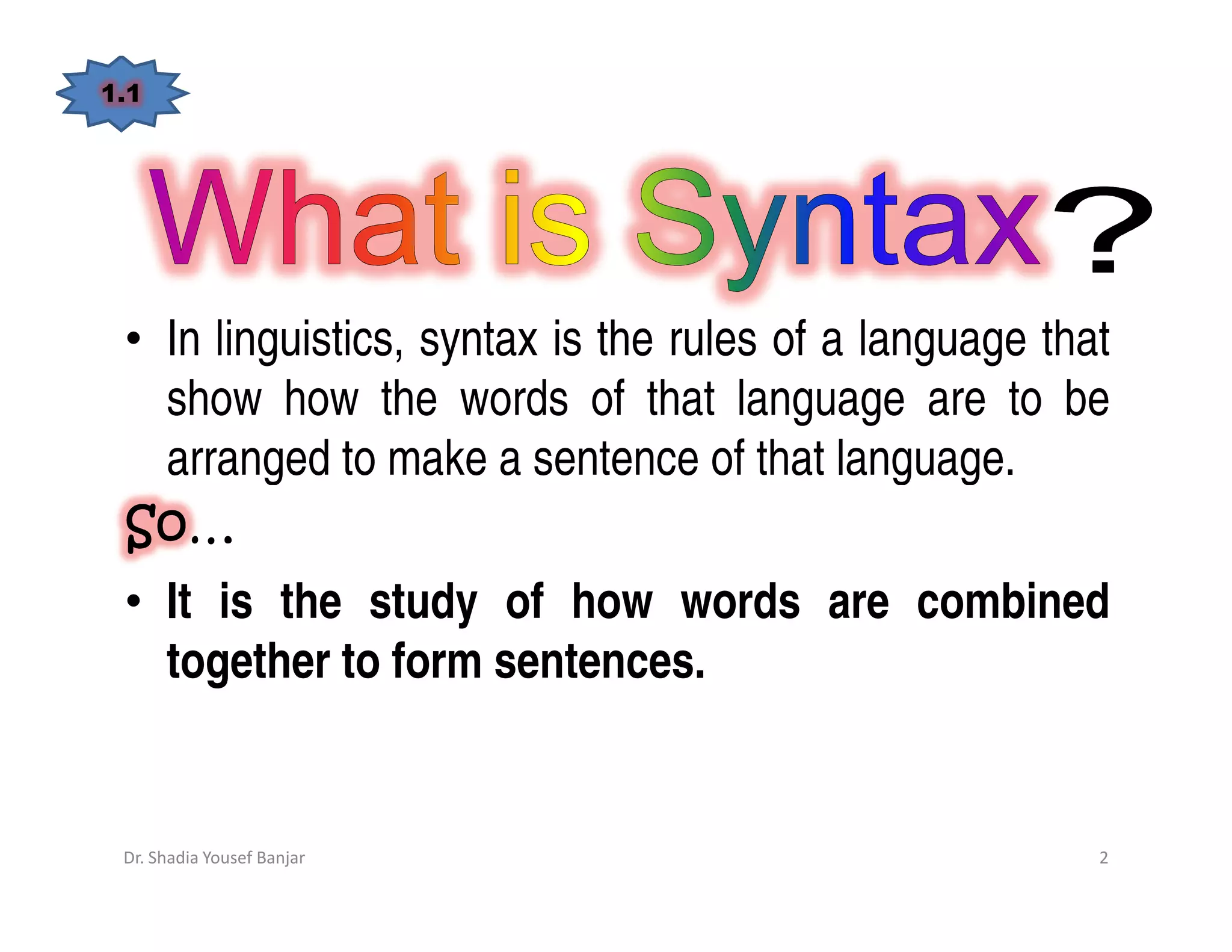 1.1




 • In linguistics, syntax is the rules of a language that
   show how the words of that language are to be
   arranged to make a sentence of that language.
 So…
 So
 • It is the study of how words are combined
   together to form sentences.


 Dr. Shadia Yousef Banjar                               2
 