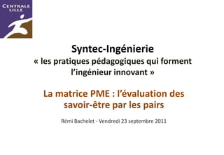 Syntec-Ingénierie
« les pratiques pédagogiques qui forment
           l’ingénieur innovant »

  La matrice PME : l’évaluation des
      savoir-être par les pairs
      Rémi Bachelet - Vendredi 23 septembre 2011
 
