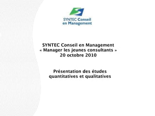SYNTEC Conseil en Management
« Manager les jeunes consultants »
20 octobre 2010
Présentation des études
quantitatives et qualitatives
 