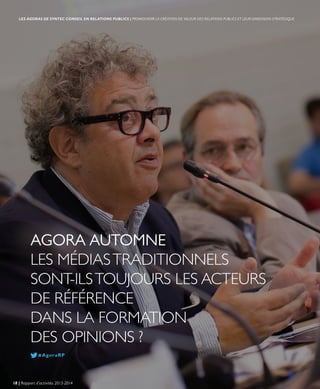 AGORA AUTOMNE
LES MÉDIASTRADITIONNELS
SONT-ILSTOUJOURS LES ACTEURS
DE RÉFÉRENCE
DANS LA FORMATION
DES OPINIONS ?
#AgoraRP
18 | Rapport d’activités 2013-2014
LES AGORAS DE SYNTEC CONSEIL EN RELATIONS PUBLICS | PROMOUVOIR LA CRÉATION DE VALEUR DES RELATIONS PUBLICS ET LEUR DIMENSION STRATÉGIQUE
 