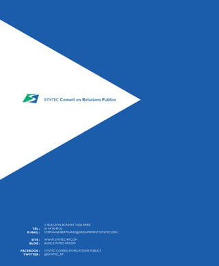 3, RUE LÉON BONNAT 75016 PARIS
01 44 30 49 20
STEPHANIE.BERTRAND@GROUPEMENT-SYNTEC.ORG
WWW.SYNTEC-RP.COM
BLOG.SYNTEC-RP.COM
SYNTEC CONSEIL EN RELATIONS PUBLICS
@SYNTEC_RP
TÉL :
E-MAIL :
SITE :
BLOG :
FACEBOOK :
TWITTER :
 