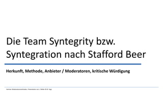 Die Team Syntegrity bzw.
Syntegration nach Stafford Beer
Herkunft, Methode, Anbieter / Moderatoren, kritische Würdigung
Seminar Moderationsmethoden, Präsentation von J. Müller & M. Vogt
 