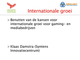 Internationale groei
> Benutten van de kansen voor
  internationale groei voor gaming- en
  mediabedrijven




> Klaas Damstra (Syntens
  Innovatiecentrum)
 