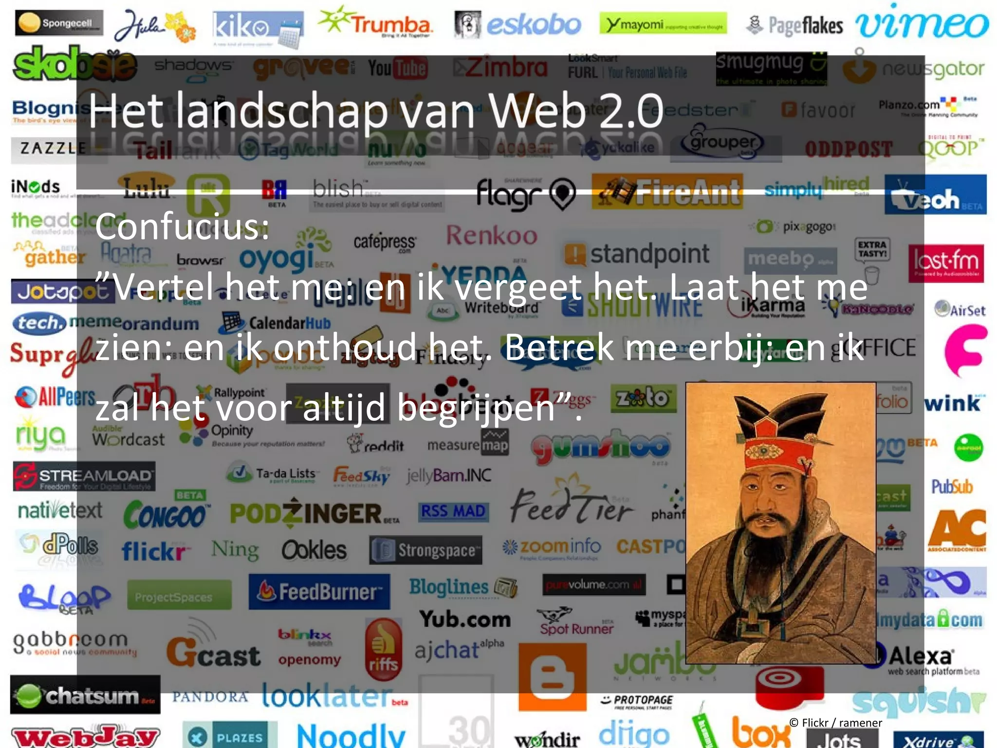 Confucius:
”Vertel het me: en ik vergeet het. Laat het me
zien: en ik onthoud het. Betrek me erbij: en ik
zal het voor altijd begrijpen”.




                                          © Flickr / ramener
 