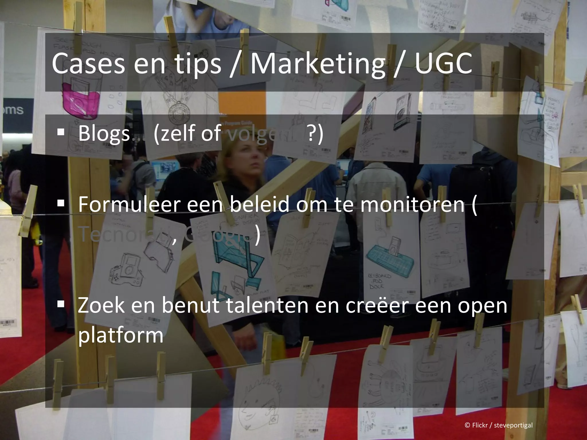 Cases en tips / Marketing / UGC

 Blogs… (zelf of volgend?)


 Formuleer een beleid om te monitoren (
  Tecnorati, Google)

 Zoek en benut talenten en creëer een open
  platform


                                      © Flickr / steveportigal
 