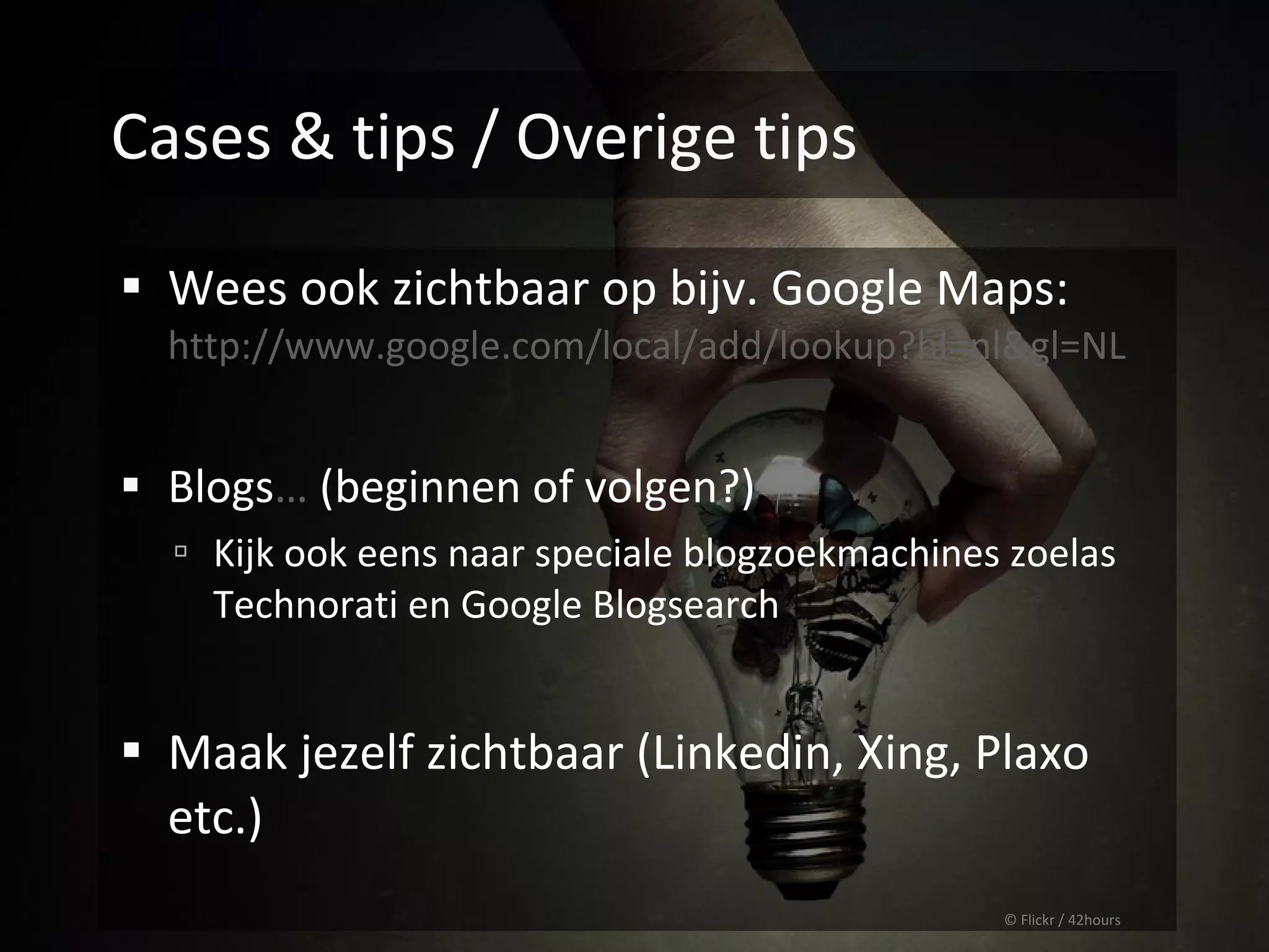 Cases & tips / Overige tips

 Wees ook zichtbaar op bijv. Google Maps:
  http://www.google.com/local/add/lookup?hl=nl&gl=NL


 Blogs… (beginnen of volgen?)
   Kijk ook eens naar speciale blogzoekmachines zoelas
    Technorati en Google Blogsearch


 Maak jezelf zichtbaar (Linkedin, Xing, Plaxo
  etc.)
                                                © Flickr / 42hours
 