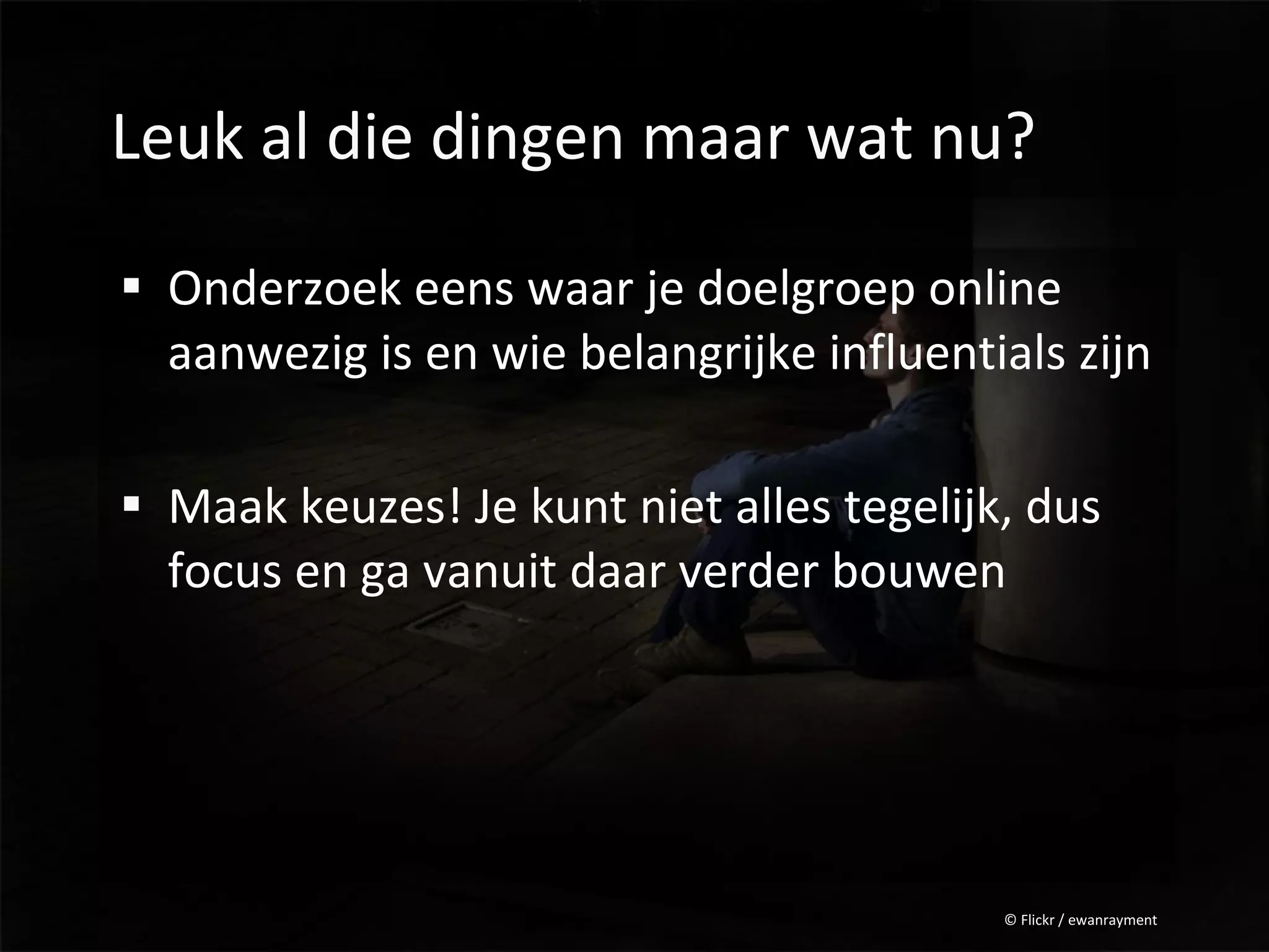 Leuk al die dingen maar wat nu?

 Onderzoek eens waar je doelgroep online
  aanwezig is en wie belangrijke influentials zijn

 Maak keuzes! Je kunt niet alles tegelijk, dus
  focus en ga vanuit daar verder bouwen




                                          © Flickr / ewanrayment
 