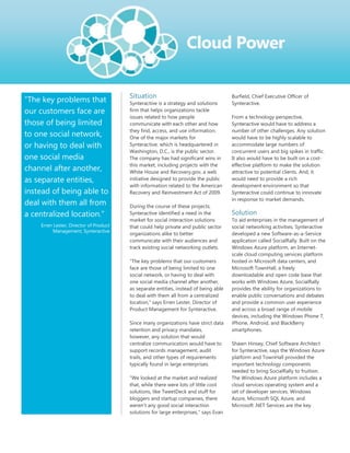 Situation                                     Burfield, Chief Executive Officer of
―The key problems that                  Synteractive is a strategy and solutions      Synteractive.
our customers face are                  firm that helps organizations tackle
                                        issues related to how people                  From a technology perspective,
those of being limited                  communicate with each other and how           Synteractive would have to address a
                                        they find, access, and use information.       number of other challenges. Any solution
to one social network,                  One of the major markets for                  would have to be highly scalable to
or having to deal with                  Synteractive, which is headquartered in       accommodate large numbers of
                                        Washington, D.C., is the public sector.       concurrent users and big spikes in traffic.
one social media                        The company has had significant wins in       It also would have to be built on a cost-
                                        this market, including projects with the      effective platform to make the solution
channel after another,                  White House and Recovery.gov, a web           attractive to potential clients. And, it
as separate entities,                   initiative designed to provide the public     would need to provide a rich
                                        with information related to the American      development environment so that
instead of being able to                Recovery and Reinvestment Act of 2009.        Synteractive could continue to innovate
                                                                                      in response to market demands.
deal with them all from                 During the course of these projects,
a centralized location.‖                Synteractive identified a need in the         Solution
                                        market for social interaction solutions       To aid enterprises in the management of
    Erren Lester, Director of Product   that could help private and public sector     social networking activities, Synteractive
         Management, Synteractive
                                        organizations alike to better                 developed a new Software-as-a-Service
                                        communicate with their audiences and          application called SocialRally. Built on the
                                        track existing social networking outlets.     Windows Azure platform, an Internet-
                                                                                      scale cloud computing services platform
                                        ―The key problems that our customers          hosted in Microsoft data centers, and
                                        face are those of being limited to one        Microsoft TownHall, a freely
                                        social network, or having to deal with        downloadable and open code base that
                                        one social media channel after another,       works with Windows Azure, SocialRally
                                        as separate entities, instead of being able   provides the ability for organizations to
                                        to deal with them all from a centralized      enable public conversations and debates
                                        location,‖ says Erren Lester, Director of     and provide a common user experience
                                        Product Management for Synteractive.          and across a broad range of mobile
                                                                                      devices, including the Windows Phone 7,
                                        Since many organizations have strict data     iPhone, Android, and BlackBerry
                                        retention and privacy mandates,               smartphones.
                                        however, any solution that would
                                        centralize communication would have to        Shawn Hinsey, Chief Software Architect
                                        support records management, audit             for Synteractive, says the Windows Azure
                                        trails, and other types of requirements       platform and TownHall provided the
                                        typically found in large enterprises.         important technology components
                                                                                      needed to bring SocialRally to fruition.
                                        ―We looked at the market and realized         The Windows Azure platform includes a
                                        that, while there were lots of little cool    cloud services operating system and a
                                        solutions, like TweetDeck and stuff for       set of developer services. Windows
                                        bloggers and startup companies, there         Azure, Microsoft SQL Azure, and
                                        weren‘t any good social interaction           Microsoft .NET Services are the key
                                        solutions for large enterprises,‖ says Evan
 