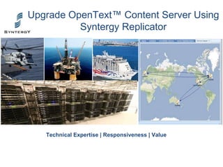 Upgrade OpenText™ Content Server Using
Syntergy Replicator
Technical Expertise | Responsiveness | Value
 