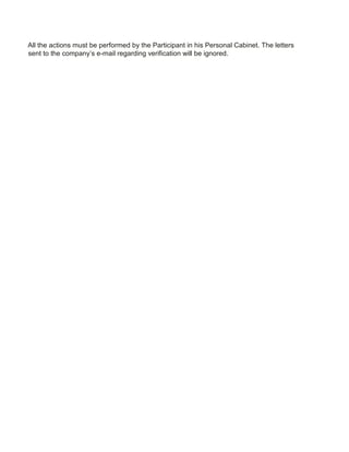 All the actions must be performed by the Participant in his Personal Cabinet. The letters
sent to the company’s e-mail regarding verification will be ignored.
 