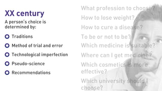 XX century
A person’s choice is
determined by:
What profession to choose?
How to lose weight?
How to cure a disease?
To be or not to be?
Which medicine is suitable?
Where can I get medicine?
Which university should I
choose?
Which cosmetics is more
effective?
Traditions
Method of trial and error
Technological imperfection
Pseudo-science
Recommendations
 