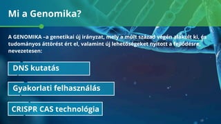 Mi a Genomika?
DNS kutatás
Gyakorlati felhasználás
CRISPR CAS technológia
A GENOMIKA –a genetikai új irányzat, mely a múlt század végén alakult ki, és
tudományos áttörést ért el, valamint új lehetőségeket nyitott a fejlődésre,
nevezetesen:
 