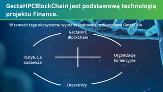 GectaHPCBlockСhain jest podstawową technologią
projektu Finance.
W ramach tego ekosystemu wybrano jednostkę rozliczeniową GectaCoin
GectaHPC
BlockСhain
Uczestnicy
Instytucje
badawcze
Organizacje
komercyjne
 