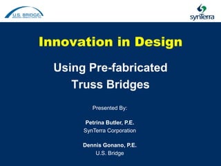 Innovation in Design
  Using Pre-fabricated
     Truss Bridges
          Presented By:

       Petrina Butler, P.E.
       SynTerra Corporation

       Dennis Gonano, P.E.
           U.S. Bridge
 