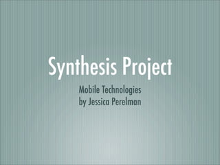 Synthesis Project
    Mobile Technologies
    by Jessica Perelman
 