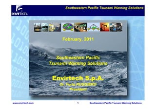 Southeastern Pacific Tsunami Warning Solutions

February, 2011

Southeastern Pacific
Tsunami Warning Solutions

Envirtech S.p.A.
Dr. Furio RUGGIERO
President

www.envirtech.com

1

Southeastern Pacific Tsunami Warning Solutions

 