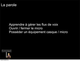 La parole




                       Apprendre à gérer les flux de voix
                       Ouvrir / fermer le micro
                       Posséder un équipement casque / micro




mardi 3 juillet 2012
 