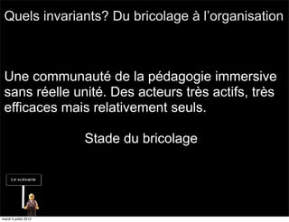 Quels invariants? Du bricolage à l’organisation



 Une communauté de la pédagogie immersive
 sans réelle unité. Des acteurs très actifs, très
 efficaces mais relativement seuls.

                       Stade du bricolage




mardi 3 juillet 2012
 