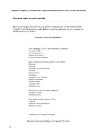 Exemple d'une fiche de présentation d'un personnage de la marque Oasis sur leur site internet
Exemple d'un article du Gorafruit
Discours environnemental de la marque sur Facebook
20
 