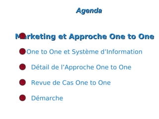 Agenda


Marketing et Approche One to One

  One to One et Système d’Information

   Détail de l’Approche One to One

   Revue de Cas One to One

   Démarche
 