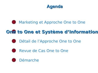 Agenda


    Marketing et Approche One to One

One to One et Système d’Information

    Détail de l’Approche One to One

    Revue de Cas One to One

    Démarche
 