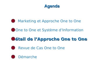 Agenda


  Marketing et Approche One to One

 One to One et Système d’Information

Détail de l’Approche One to One

  Revue de Cas One to One

  Démarche
 