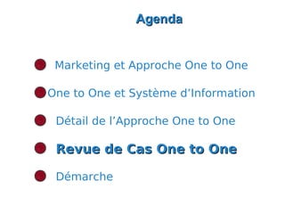 Agenda


 Marketing et Approche One to One

One to One et Système d’Information

 Détail de l’Approche One to One

 Revue de Cas One to One

 Démarche
 