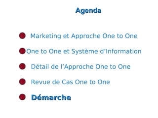 Agenda


 Marketing et Approche One to One

One to One et Système d’Information

 Détail de l’Approche One to One

 Revue de Cas One to One

 Démarche
 