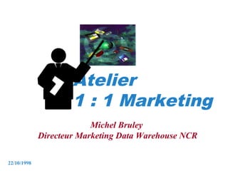 Atelier
                     1 : 1 Marketing
                          Michel Bruley
             Directeur Marketing Data Warehouse NCR

22/10/1998
 
