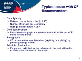 Typical Issues with CF Recommenders <ul><li>Data Sparsity </li></ul><ul><ul><li>Ratio of Users / Items is low (~ 1:10) </l...
