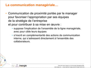 La communication managériale… Communication de proximité portée par le manager  pour favoriser l’appropriation par ses équipes  de la stratégie de l’entreprise  et pour contribuer à sa mise en œuvre : suppose l’implication de l’ensemble de la ligne managériale,  avec pour cible leurs équipes s’inscrit en complémentarité des actions de communication interne, qui s’adressent directement à l’ensemble des collaborateurs. 