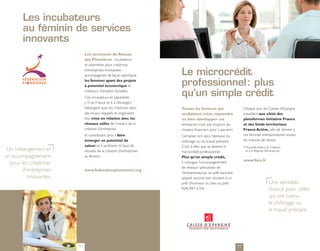 Les incubateurs
        au féminin de services
        innovants
                             Les structures du Réseau
                             des Pionnières - incubateurs
                             et pépinières pour créatrices
                             d’entreprises innovantes -
                             accompagnent de façon spécifique        Le microcrédit
                             les femmes ayant des projets
                             à potentiel économique et               professionnel : plus
                             créateurs d’emplois durables.
                             Ces incubateurs et pépinières
                                                                     qu’un simple crédit
                             (13 en France et 6 à l’étranger)
                             hébergent aussi les créatrices dans     Toutes les femmes qui                      Chaque jour, les Caisses d’Epargne
                             des locaux équipés et organisent        souhaitent créer, reprendre                travaillent aux côtés des
                             leur mise en relation avec les          ou bien développer une                     plateformes Initiative France
                             réseaux utiles de l’univers de la       entreprise n’ont pas toujours les          et des fonds territoriaux
                             création d’entreprise.                  moyens financiers pour y parvenir.         France Active, afin de donner à
                             Ils contribuent ainsi à faire           Certaines ont vécu l’épreuve du            ces femmes entrepreneures toutes
                             émerger un potentiel de                 chômage ou du travail précaire.            les chances de réussir.
                             valeur et à améliorer le taux de        C’est à elles que se destine le            *  ouvelle Aide à la Création
                                                                                                                  N
 Un hébergement et           réussite de la création d’entreprises   microcrédit professionnel.                   et à la Reprise d’Entreprise.
un accompagnement            au féminin.                             Plus qu’un simple crédit,
                                                                                                                www.fnce.fr
  pour les créatrices                                                il conjugue l’accompagnement
                                                                     de réseaux spécialistes de
       d’entreprises         www.federationpionnieres.org
                                                                     l’entrepreneuriat, un prêt bancaire
         innovantes.                                                 adapté, associé bien souvent à un
                                                                     prêt d’honneur ou bien au prêt                                  Une véritable
                                                                     NACRE* à 0 %.                                                   chance pour celles
                                                                                                                                     qui ont connu
                                                                                                                                     le chômage ou
                                                                                                                                     le travail précaire.




                        10                                                                                 11
 