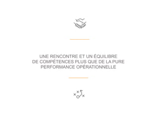 UNE RENCONTRE ET UN ÉQUILIBRE
DE COMPÉTENCES PLUS QUE DE LA PURE
PERFORMANCE OPÉRATIONNELLE
 