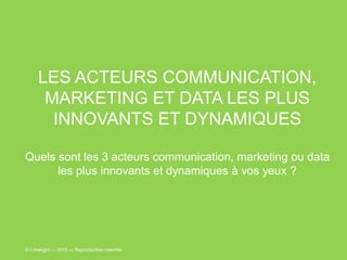 LES ACTEURS COMMUNICATION,
MARKETING ET DATA LES PLUS
INNOVANTS ET DYNAMIQUES
Quels sont les 3 acteurs communication, marketing ou data
les plus innovants et dynamiques à vos yeux ?
© Limelight — 2015 — Reproduction interdite
 