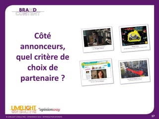 17© LIMELIGHT-CONSULTING – OPINIONWAY 2012 – REPRODUCTION INTERDITE
Côté
annonceurs,
quel critère de
choix de
partenaire ?
 