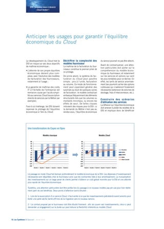 10• Les Synthèses © Solucom - Janvier 2014
DSI, préparez-vous à devenir
Cloud broker !
Anticiper les usages pour garantir l’équilibre
économique du Cloud
Le développement du Cloud met la
DSI en risque sur ses deux objectifs
de maîtrise économique :
•	L’atteinte de son propre équilibre
économique devient plus com-
plexe, avec l’évolution des modèles
de facturation des fournisseurs,
notamment à l’usage ;
•	La garantie de maîtrise des coûts
IT à l’échelle de l’entreprise est
remise en cause par l’accès simpli-
fié aux services Cloud (souscription
directe de services par le Métier par
exemple).
Face à ce challenge, les DSI doivent
repenser le pilotage de l’équilibre
économique à l’ère du Cloud.
Déchiffrer la complexité des
modèles fournisseur
La maîtrise de la facturation du four-
nisseur constitue le premier pilier de
ce pilotage.
De prime abord, le système de fac-
turation du Cloud peut paraître
simple : prix à l’unité, facturation
au volume. Ce mode de fonctionne-
ment peut cependant générer des
surprises au bout de quelques cycles
de facturation : le modèle contractuel
embarque fréquemment des éléments
structurants tels que les volumes ou
montants minimaux, ou encore les
effets de seuil. De telles clauses
induisent des risques pour la DSI : si
la demande du Métier n’est pas au
rendez-vous, l’équilibre économique
du service pourrait ne pas être atteint.
Avant de contractualiser, une atten-
tion particulière doit porter sur la
compréhension du modèle écono-
mique du fournisseur, et notamment
sur les services et options qui sont
les plus rentables pour ce dernier. En
effet, les tarifs de service anormale-
ment bas pourront cacher des options
coûteuses qui s’avéreront finalement
nécessaires (extension de volumes de
stockage, frais d’interconnexion, etc.).
Construire des scénarios
d’utilisation des services
La réflexion sur l’équilibre économique
doit amener à piloter les recettes de la
DSI et implique donc de bénéficier
Une transformation de Capex en Opex
Le passage en mode Cloud fait évoluer profondément le modèle économique de la DSI. Les dépenses d’investissement
nécessaires sont déportées chez le fournisseur ainsi que les contraintes liées à leur amortissement. La mutualisation
des investissements sur un large panel de clients permet d’obtenir un coût global moindre pour la DSI et une atteinte
plus rapide de l’équilibre économique.
Toutefois, une attention particulière doit être portée lors du passage à ce nouveau modèle pay per use pour tirer réelle-
ment parti de ces bénéfices. Deux points d’attention sont à étudier :
1 - Lors de la souscription d’un service Cloud, il faut veiller à ce que les investissements précédents soient amortis pour
éviter une perte sèche (write-off) lors de la migration vers le nouveau service.
2 - Le contrat proposé par le fournisseur doit être étudié finement : afin de couvrir ses investissements, celui-ci peut
demander un engagement sur la durée qui peut réduire la flexibilité inhérente au modèle Cloud.
Modèle classique Modèle Cloud
 
