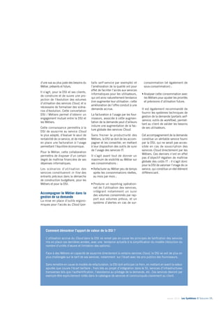 Janvier 2014 - Les Synthèses © Solucom 11•
tails self-service par exemple) et
l’amélioration de la qualité ont pour
effet de faciliter l’accès aux services
informatiques pour les utilisateurs,
qui ont ainsi naturellement tendance
à en augmenter leur utilisation : cette
amélioration de l’offre conduit à une
demande accrue.
La facturation à l’usage par les four-
nisseurs, associée à cette augmen-
tation de la demande peut d’ailleurs
induire une augmentation de la fac-
ture globale des services Cloud.
Sans freiner la productivité des
Métiers, la DSI se doit de les accom-
pagner et les conseiller, en mettant
à leur disposition des outils de suivi
de l’usage des services IT.
Il s’agit avant tout de donner un
maximum de visibilité au Métier sur
ses consommations :
•	Refacturer au Métier peu de temps
après les consommations réelles,
au mois par mois ;
•	Produire un reporting opération-
nel de l’utilisation des services,
intégrant notamment un suivi
des volumes consommés par rap-
port aux volumes prévus, et un
système d’alertes en cas de sur-
consommation (et également de
sous-consommation) ;
•	Analyser cette consommation avec
les Métiers pour ajuster les priorités
et prévisions d’utilisation future.
Il est également recommandé de
fournir les systèmes techniques de
gestion de la demande (portails self-
service, outils de workflow), permet-
tant au client de valider les besoins
de ses utilisateurs.
Cet accompagnement de la demande
constitue un véritable service fourni
par la DSI, qui ne serait pas acces-
sible en cas de souscription des
services Cloud directement par les
Métiers. Ces derniers n’ont en effet
pas d’objectif régalien de maîtrise
globale des coûts IT : il s’agit donc
pour la DSI de valoriser l’image de ce
service, qui constitue un réel élément
différenciant.
d’une vue au plus juste des besoins du
Métier, présents et futurs.
Il s’agit, pour la DSI et ses clients,
de construire et de suivre une pro-
jection de l’évolution des volumes
d’utilisation des services Cloud, et si
nécessaire de formaliser des scéna-
rios d’évolution. Cette concertation
DSI / Métiers permet d’obtenir un
engagement mutuel entre la DSI et
les Métiers.
Cette connaissance permettra à la
DSI de souscrire au service Cloud
le plus adapté, d’évaluer le seuil de
rentabilité de ce service, et de mettre
en place une facturation à l’usage
permettant l’équilibre économique.
Pour le Métier, cette collaboration
permettra de disposer d’un certain
degré de maîtrise financière de ses
dépenses informatiques.
Les scénarios d’utilisation des
services constitueront in fine des
entrants précieux dans la démarche
de construction budgétaire, pour les
Métiers et pour la DSI.
Accompagner le Métier dans la
gestion de sa demande
La mise en place d’outils ergono-
miques pour l’accès au Cloud (por-
Comment démontrer l’apport de valeur de la DSI ?
L’utilisation accrue du Cloud dans la DSI ne remet pas en cause les principes de tarification des services
mis en place ces dernières années, avec une tendance actuelle à la simplification du modèle (réduction du
nombre d’unités d’œuvre et limitation des options).
Face à des Métiers en capacité de souscrire directement à certains services Cloud, la DSI se voit de plus en
plus challengée sur le tarif de ses services, notamment sur l’écart avec les prix publics des fournisseurs.
Sans remettre en cause le modèle de refacturation, la DSI doit anticiper ce frein, en mettant en avant la valeur
ajoutée que couvre l’écart tarifaire : frais liés au projet d’intégration dans le SI, services d’infrastructures
transverses tels que l’authentification, l’assistance au pilotage de la demande, etc. Ces services devront par
exemple être explicitement notés dans le catalogue de services et communiqués clairement au client.
 