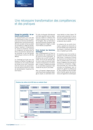 12• Les Synthèses © Solucom - Janvier 2014
DSI, préparez-vous à devenir
Cloud broker !
nique devient un enjeu majeur. Ce
sera tout particulièrement le cas sur
des actions opérationnelles comme la
mise en œuvre des changements ou
la résolution des incidents.
La présence de ces profils tech-
niques, capables de comprendre ce
SI multi-facettes et de coordonner les
fournisseurs, constituera même très
vite un impératif pour la DSI.
On assistera aussi à la montée en
puissance de profils techniques très
spécifiques, conséquence directe
de l’évolution de l’architecture du SI
dans le contexte Cloud. Les compé-
tences d’intégration technique des SI
(architecture, orchestration, intégra-
tion de données, etc.) vont ainsi être
amenées à se développer, avec un
objectif clé : garantir la cohérence du
SI. Des compétences sécurité (fédé-
ration d’identité, gestion des habilita-
tions) vont également se développer.
Une nécessaire transformation des compétences
et des pratiques
Changer les mentalités : du sur-
mesure au prêt-à-porter
La standardisation est l’une des
caractéristiques du Cloud. Si l’entre-
prise veut en tirer tous les bénéfices,
opérationnels comme économiques,
elle doit accepter et faire accepter
aux utilisateurs un degré de standar-
disation important. Le déploiement
du Cloud en entreprise implique
un changement de posture pour la
DSI et une évolution radicale dans
les mentalités, au sein des équipes
informatiques comme du côté des
Métiers.
Le challenge principal pour les
équipes de maîtrise d’ouvrage et de
conception du SI va avant tout être
de trouver le bon point d’équilibre
entre les besoins de personnalisa-
tion des services Cloud et le niveau
de standardisation imposé par les
fournisseurs.
En outre, les équipes informatiques
vont devoir apporter toute leur exper-
tise pour mettre en cohérence des
Clouds multiples et ainsi former un
SI homogène. Bien qu’habituées à
des environnements complexes, elles
devront également intégrer un cadre
moins flexible qu’auparavant.
Faire évoluer les fonctions
techniques
Avec le développement du Cloud, la
spécialisation des compétences est
de moins en moins d’actualité : la
tendance est au profil multi-géné-
raliste. On le voit par exemple avec
la mise en place de services SaaS,
comme la bureautique et la messa-
gerie : le besoin d’experts techniques
sur ces périmètres auparavant inter-
nalisés est de plus en plus faible.
Avec un SI hybride, intégrant des ser-
vices Cloud et des composants héber-
gés en propre, la coordination tech-
Évolution des métiers de la DSI dans un contexte Cloud
 