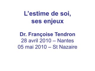 L’estime de soi,
ses enjeux
Dr. Françoise Tendron
28 avril 2010 – Nantes
05 mai 2010 – St Nazaire
 
