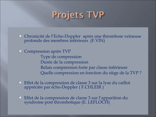 Chronicité de l’Echo-Doppler  après une thrombose veineuse profonde des membres inférieurs  (F.VIN) Compression après TVP  Type de compression Durée de la compression  Relais compression forte par classe inférieure Quelle compression en fonction du siège de la TVP ?  Effet de la compression de classe 3 sur la lyse du caillot appréciée par écho-Doppler ( F.CHLEIR ) Effet de la compression de classe 3 sur l’apparition du syndrome post thrombotique (E. LEFLOCH)  