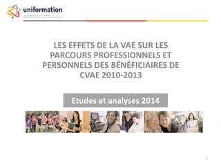 Analyses et Etudes 2014
LES EFFETS DE LA VAE SUR LES
PARCOURS PROFESSIONNELS ET
PERSONNELS DES BÉNÉFICIAIRES DE
CVAE 2010-2013
 