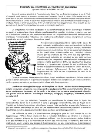 L'approche par compétences, une mystification pédagogique
                                      Synthèse de l'article de l'APED sur l'APC36

        Comme le souligne Nico Hirtt, de l'association belge Appel Pour une École Démocratique, le but de l'école
n'est pas de savoir préparer la blanquette de veau mais d'apprendre l'art de la cuisine, il n'est pas de lancer une
fusée dans les airs mais d'apprendre les mathématiques et la physique, il n'est pas de comparer un texte de Winston
Churchill et un texte de Charles de Gaulle mais d'apprendre aux élèves les faits et méthodes d'analyse historique, il
n'est pas d'écrire un article de journal ou de lire un mode d'emploi mais d'apporter aux élèves les outils qui leur
permettront de lire et d'écrire ce qu'ils auront besoin ou envie de lire ou d'écrire.

        Les compétences répondent aux besoins et aux transformations du monde économique. N'étant ni
un savoir, ni un savoir-faire, ni une attitude, mais la capacité de mobiliser ces trois « ressources » en vue
de la réalisation d'une tâche, elles recentrent la formation sur l'adaptabilité et la mobilité. Rapprochant les
mondes de l'entreprise et de l'éducation, elles résolvent la contradiction entre un enseignement commun
jusqu'à seize ans et la polarisation du monde du travail.
                                                   Avec plusieurs conséquences : l'élève « compétent » n'a pas de
                                              savoir, mais sait « se débrouiller », dans un champ limité de tâches
                                              toutefois. De nombreux savoirs, le latin par exemple, deviennent
                                              économiquement inadmissibles. Même les savoirs technologiques
                                              et les qualifications professionnelles sont considérés comme
                                              inutiles par les fanatiques de l'APC parce que trop éphémères.
                                              L'enseignement obligatoire se voit réduit au plus petit commun
                                              dénominateur ; les compétences de base suffisent en effet pour les
                                              emplois à faible qualification. Enfin, les travailleur/ses devenus
                                              flexibles et « compétent-es » risquent de voir se détériorer les
                                              formes de coopération établies sur la base des savoirs de chacun,
                                              tout en subissant l'effondrement de leur salaire suite à
                                              l'augmentation de l'offre de ces compétences de base sur le
                                              marché du travail.
        Certes de nombreux élèves poursuivront leurs études au-delà des compétences de base, mais en
partie en dehors de l'école, et en partie dans les écoles de l'élite. Les compétences, en entretenant le flou
sur les contenus, permettent une interprétation très variable des programmes.

       Le débat sur cette approche engage un choix global sur l'école : voulons-nous un enseignement
qui plie les jeunes à un système économique dont on peut penser qu'il se condamne lui-même à terme,
ou un enseignement humaniste, fait de savoirs et de valeurs, qui permettra à ces jeunes de répondre
aux grandes crises de demain : économique, climatique, écologique, énergétique, alimentaire, sociale
ou culturelle ?

       Celles et ceux qui défendent l'approche par compétences la placent dans la lignée des
constructivistes. Qu'en est-il exactement ? Dans la pédagogie constructiviste, celle de Piaget et de
Vygotski, sur la base d'observations scientifiques, on pose l'idée que l'enfant acquiert plus facilement et
plus efficacement des concepts s'il passe par une (re)construction des savoirs et participe à la démarche
hypothético-déductive. Les savoirs répondent à des questions qui font sens pour l'élève.
       Une différence de taille : le constructivisme pédagogique pose le savoir comme le but de
l'apprentissage ; l'APC en fait un simple outil dans la réalisation de la tâche, qui est le but et le critère de
réussite. Le rapport à l'erreur est donc totalement différent : pour les constructivistes, réaliser la tâche
n'est pas important s'il y a eu découverte et maîtrise des connaissances. Au contraire, dans l'APC la
maîtrise des savoirs importe peu. L'usage de la connaissance y est plus importante que la connaissance

36
     L'approche par compétences, une mystification pédagogique, http://www.skolo.org/IMG/pdf/APC_Mystification.pdf
                                                            15
 