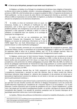      « C'est ce qui se fait partout, pourquoi ne pas tenter aussi l'expérience ? »

         En Belgique, au Québec et au Portugal, les compétences ont été peu à peu intégrées à l'évaluation :
la réforme mise en place au Québec, intitulée « renouveau pédagogique », s’est installée d’abord à l’école
primaire en 2000. Elle a été formalisée dans un programme global en 2001, le Programme de formation de
l’école québécoise. La mise en œuvre de cette réforme s'est logiquement étendue au secondaire : texte
officiel en 2004, et implantation à la rentrée 2005. En Angleterre, au Québec et en Belgique, on a cherché à
articuler les compétences et les domaines disciplinaires.

        En réalité, ce choix est maintenant remis en cause. Les
résistances, fondées sur la difficulté et l'inefficacité de telles
évaluations, sont si fortes que le sujet est parfois devenu un
problème politique. Des enseignant-es aussi bien que des parents
reprochent à cette approche la difficulté à définir le mode de
validation, sa subjectivité donc son injustice, et la surcharge de
travail pour les enseignant-es7.
       Un point a été fait sur ces contestations par l'AFEF,
Association Française des Enseignants du Français8. Pour la
Belgique, on trouvera de nombreuses informations sur le site de
l'APED (Appel Pour une École Démocratique) qui présente un
excellent dossier sur cette mystification pédagogique9.
       En Suisse romande, emmenée par une association regroupant des enseignant-es genevois, ARLE
(Association Refaire L’Ecole), la contestation de la rénovation pédagogique a obtenu par une votation du
24 septembre 2006 le retour de la notation chiffrée, avec 75,7 % de suffrages exprimés. Mais les
compétences n'ont pas encore cessé d'être le fondement de l'enseignement scolaire suisse.
        En Belgique, comme pour le Socle Commun français, l’enseignement par compétences est gravé
dans la loi par un texte du 24 juillet 1997, entré en application en 2001. Le bilan de dix ans de mise en
œuvre soulève plus de questions qu’il n’en résout. Le risque d'une conception étroite et utilitariste des
compétences a été pointé dans les Cahiers pédagogiques de janvier 2006. Mais dès 2005, les Cahiers du
Service de pédagogie expérimentale de l’Université de Liège (ULg) publiaient un numéro explosif intitulé
« Les compétences : concepts et enjeux ». Plusieurs chercheurs en sciences de l’éducation y livraient leur
avis, parfois très critique, sur l’APC.
       Ainsi le professeur Bernard Rey, de l’ULB, proposait-il une critique sévère du concept de
« compétences transversales », pourtant au cœur des réformes. Dans le même numéro des Cahiers,
Dominique Lafontaine (ULg) évoquait le « désarroi des enseignants et des praticiens de terrain qui se
demanderont légitimement comment les décideurs les ont lancés si vite dans une aventure pédagogique
dont les périls paraissent nombreux ».
        Mais la contribution la plus forte et la plus surprenante fut assurément celle de Marcel Crahay. Celui
qui avait été l’une des chevilles ouvrières des réformes en Belgique francophone à la fin des années 90,
qualifie désormais l’approche par compétences de « mauvaise réponse à un vrai problème ». Sur le plan
théorique, il estime aujourd’hui que le concept de compétence est une « illusion simplificatrice », qu’elle
n’est « pas étayée par une théorie scientifiquement fondée » et qu’elle « fait figure de caverne d’Ali Baba
conceptuelle dans laquelle il est possible de rencontrer juxtaposés tous les courants théoriques de la
psychologie quand bien même ceux-ci sont en fait opposés ».
        Au Québec, l’Alliance des professeurs de Montréal a contesté les modalités d’évaluation, et en 2007
7
    http://www.branchez-vous.com/affaires/communiques/detail/communiques_56187.html
8
    https://sites.google.com/site/lettreafef1/a-la-une/les-competences
9
    http://www.skolo.org/spip.php?article1099
                                                        7
 